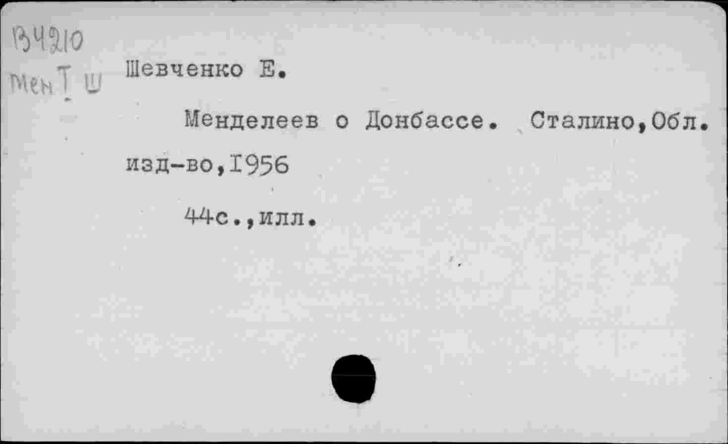 ﻿№5.10 менТ Ш
Шевченко Е
Менделеев о Донбассе. Сталино,Обл
изд-во,1956
44с.,илл